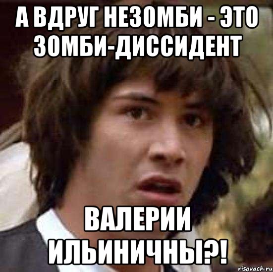 А вдруг незомби - это зомби-диссидент Валерии Ильиничны?!, Мем А что если (Киану Ривз)