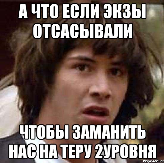 А ЧТО ЕСЛИ ЭКЗЫ ОТСАСЫВАЛИ ЧТОБЫ ЗАМАНИТЬ НАС НА ТЕРУ 2УРОВНЯ, Мем А что если (Киану Ривз)