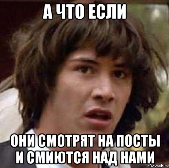 А ЧТО ЕСЛИ ОНИ СМОТРЯТ НА ПОСТЫ И СМИЮТСЯ НАД НАМИ, Мем А что если (Киану Ривз)