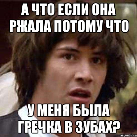 а что если она ржала потому что у меня была гречка в зубах?, Мем А что если (Киану Ривз)