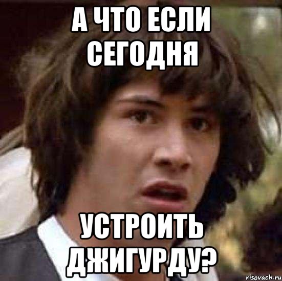 А ЧТО ЕСЛИ СЕГОДНЯ УСТРОИТЬ ДЖИГУРДУ?, Мем А что если (Киану Ривз)