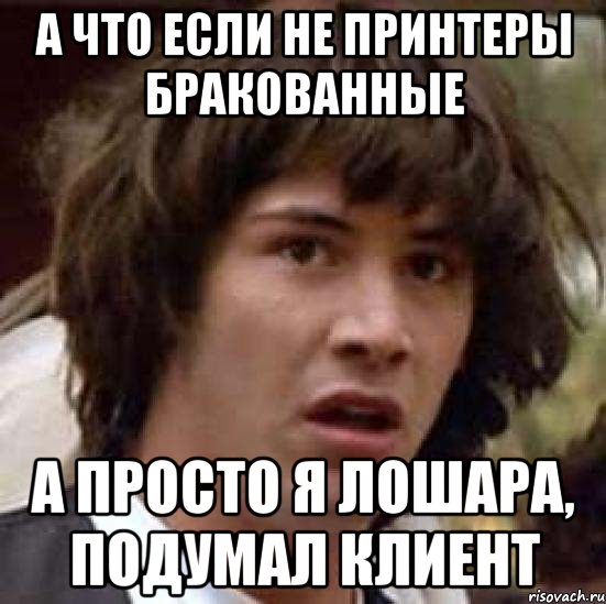 А что если не принтеры бракованные А просто я лошара, подумал клиент, Мем А что если (Киану Ривз)