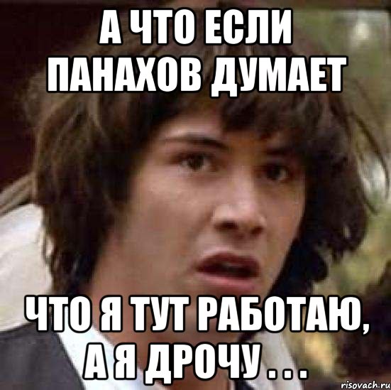 а что если панахов думает что я тут работаю, а я дрочу . . ., Мем А что если (Киану Ривз)