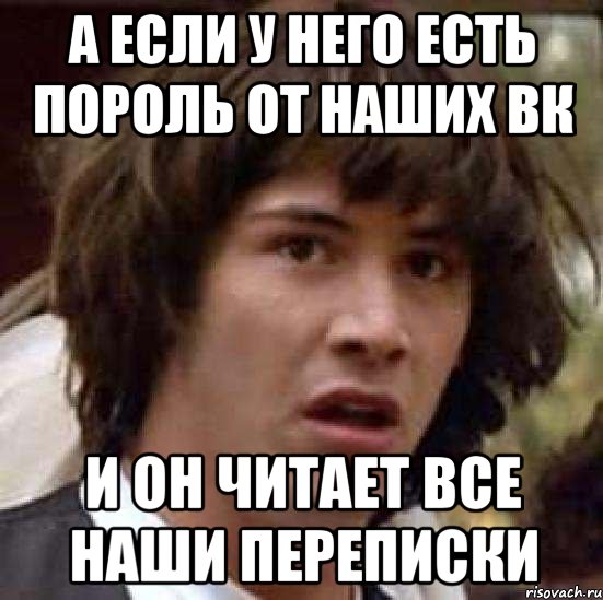 а если у него есть пороль от наших вк и он читает все наши переписки, Мем А что если (Киану Ривз)