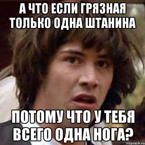 А что если грязная только одна штанина потому что у тебя всего одна нога?, Мем А что если (Киану Ривз)