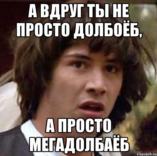 А вдруг ты не просто долбоёб, А просто мегадолбаёб, Мем А что если (Киану Ривз)