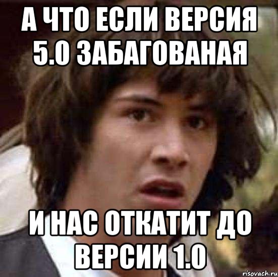 А что если версия 5.0 забагованая И нас откатит до версии 1.0, Мем А что если (Киану Ривз)