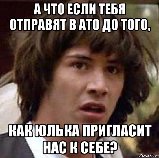 А что если тебя отправят в ато до того, Как Юлька пригласит нас к себе?, Мем А что если (Киану Ривз)