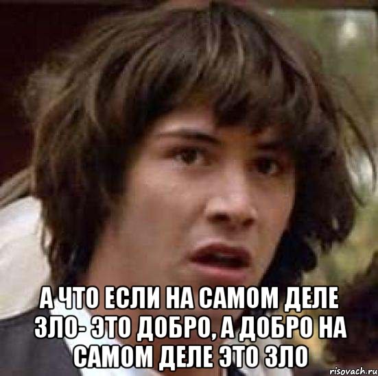  А что если на самом деле зло- это добро, а добро на самом деле это зло, Мем А что если (Киану Ривз)