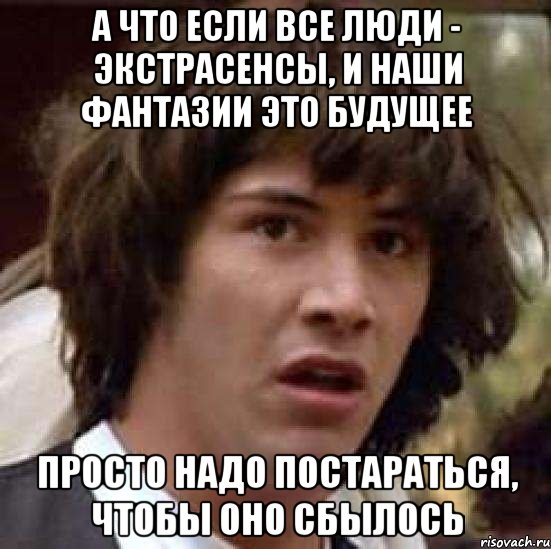 А ЧТО ЕСЛИ ВСЕ ЛЮДИ - ЭКСТРАСЕНСЫ, И НАШИ ФАНТАЗИИ ЭТО БУДУЩЕЕ ПРОСТО НАДО ПОСТАРАТЬСЯ, ЧТОБЫ ОНО СБЫЛОСЬ, Мем А что если (Киану Ривз)