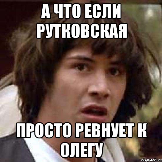 а что если рутковская просто ревнует к олегу, Мем А что если (Киану Ривз)