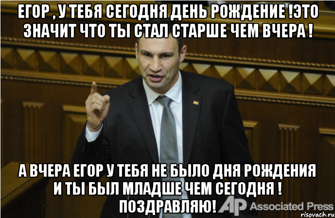 Егор , у тебя сегодня День Рождение !Это значит что ты стал старше чем вчера ! А вчера Егор у тебя не было Дня Рождения и ты был младше чем сегодня ! Поздравляю!