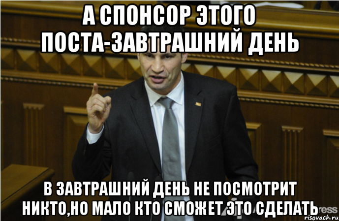 А СПОНСОР ЭТОГО ПОСТА-ЗАВТРАШНИЙ ДЕНЬ В ЗАВТРАШНИЙ ДЕНЬ НЕ ПОСМОТРИТ НИКТО,НО МАЛО КТО СМОЖЕТ ЭТО СДЕЛАТЬ, Мем кличко философ