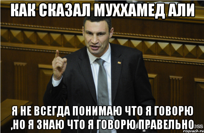 как сказал Муххамед Али я не всегда понимаю что я говорю ,но я знаю что я говорю правельно