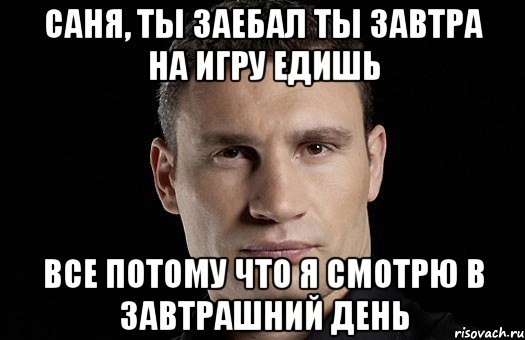 Саня, ты заебал ты завтра на игру едишь все потому что я смотрю в завтрашний день, Мем Кличко