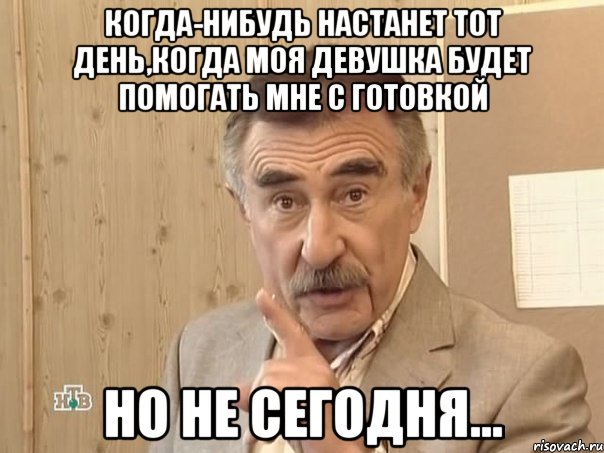 Когда-нибудь настанет тот день,когда моя девушка будет помогать мне с готовкой но не сегодня..., Мем Каневский (Но это уже совсем другая история)