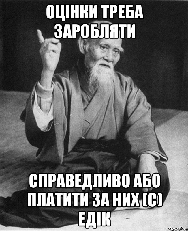 Оцінки треба заробляти справедливо або платити за них (с) Едік, Мем Монах-мудрец (сэнсей)