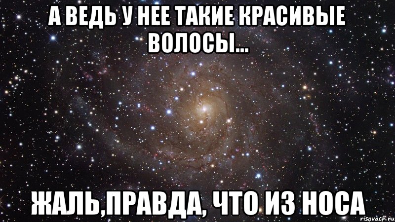 А ведь у нее такие красивые волосы... Жаль,правда, что из носа, Мем  Космос (офигенно)