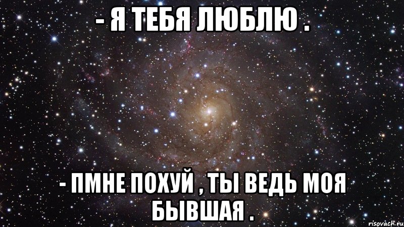 - я тебя люблю . - пмне похуй , ты ведь моя бывшая ., Мем  Космос (офигенно)