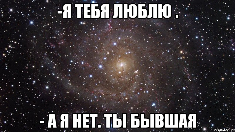 -я тебя люблю . - а я нет. Ты бывшая, Мем  Космос (офигенно)