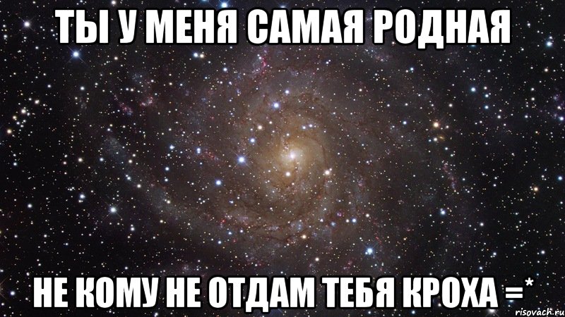 ты у меня самая родная не кому не отдам тебя Кроха =*, Мем  Космос (офигенно)