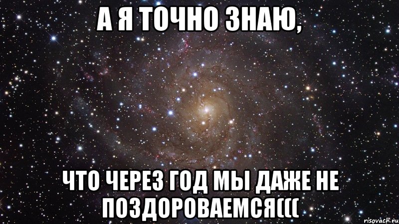 А я точно знаю, что через год мы даже не поздороваемся(((, Мем  Космос (офигенно)