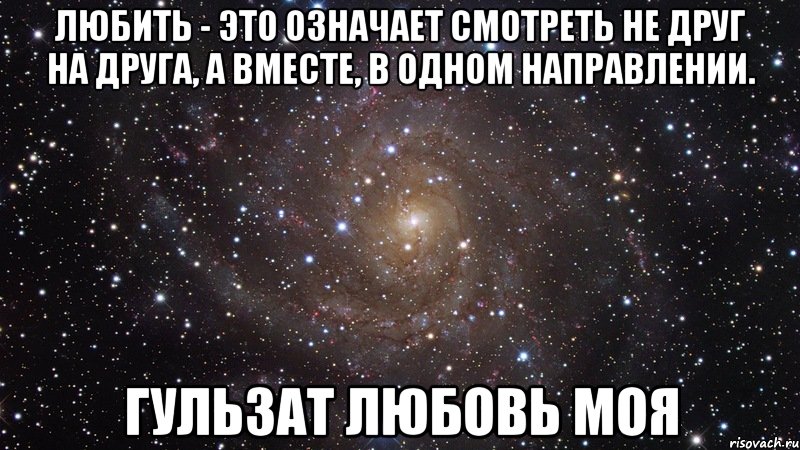 Любить - это означает смотреть не друг на друга, а вместе, в одном направлении. Гульзат Любовь Моя, Мем  Космос (офигенно)