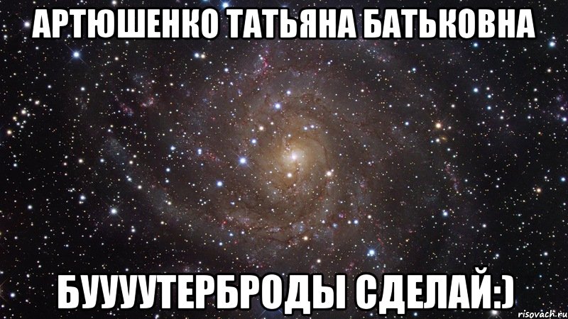 Артюшенко Татьяна Батьковна БУУУУТЕРБРОДЫ сделай:), Мем  Космос (офигенно)