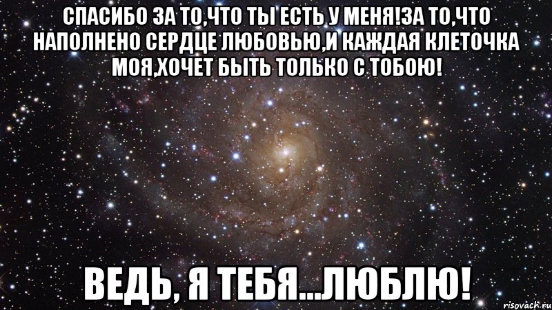 Спасибо за то,что ты есть у меня!за то,что наполнено сердце любовью,и каждая клеточка моя,хочет быть только с тобою! Ведь, я тебя...люблю!, Мем  Космос (офигенно)