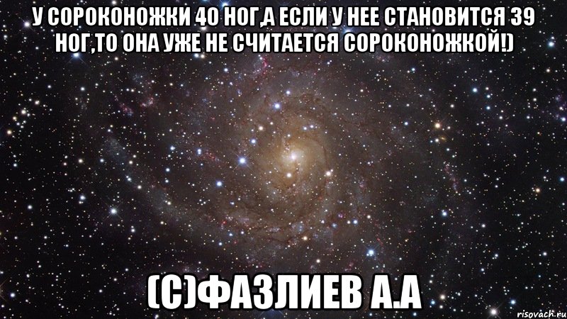 У сороконожки 40 ног,а если у нее становится 39 ног,то она уже не считается сороконожкой!) (с)Фазлиев А.А, Мем  Космос (офигенно)