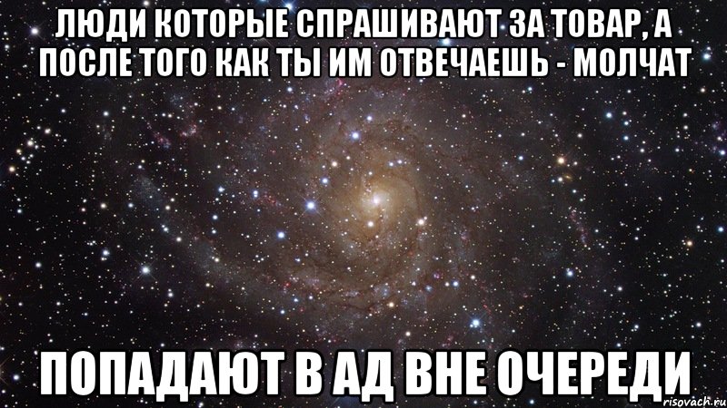 Люди которые спрашивают за товар, а после того как ты им отвечаешь - молчат попадают в ад вне очереди, Мем  Космос (офигенно)