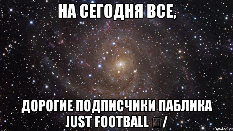 На сегодня все, дорогие подписчики паблика Just Football ✔/, Мем  Космос (офигенно)