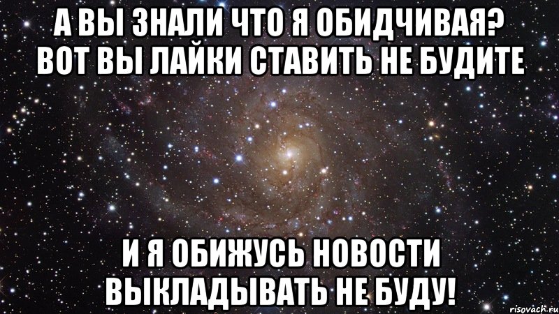 А вы знали что я обидчивая? Вот вы лайки ставить не будите и я обижусь новости выкладывать не буду!, Мем  Космос (офигенно)