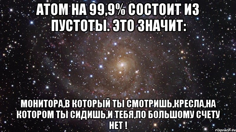 Атом на 99,9% состоит из пустоты. Это значит: Монитора,в который ты смотришь,кресла,на котором ты сидишь,и тебя,по большому счету НЕТ !, Мем  Космос (офигенно)