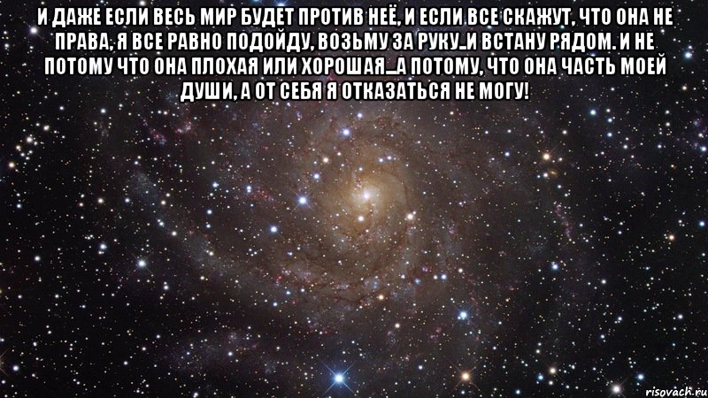 И даже если весь мир будет против неё, и если все скажут, что она не права, я все равно подойду, возьму за руку..и встану рядом. И не потому что она плохая или хорошая...а потому, что она часть моей души, а от себя я отказаться не могу! , Мем  Космос (офигенно)