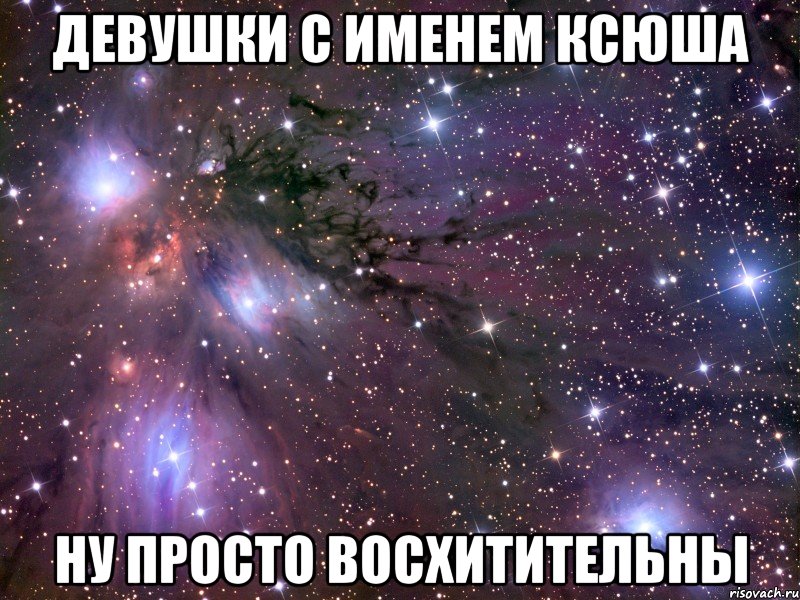 девушки с именем ксюша ну просто восхитительны, Мем Космос