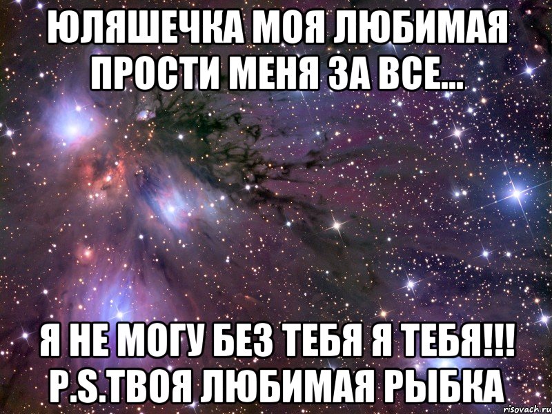 ЮЛЯШЕЧКА МОЯ ЛЮБИМАЯ ПРОСТИ МЕНЯ ЗА ВСЕ... Я НЕ МОГУ БЕЗ ТЕБЯ Я ТЕБЯ!!! P.S.Твоя любимая рыбка, Мем Космос