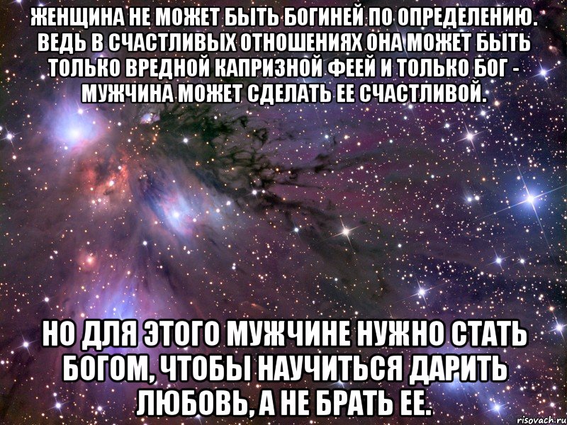 Женщина не может быть богиней по определению. Ведь в счастливых отношениях она может быть только вредной капризной феей и только бог - мужчина может сделать ее счастливой. Но для этого мужчине нужно стать богом, чтобы научиться дарить любовь, а не брать ее., Мем Космос
