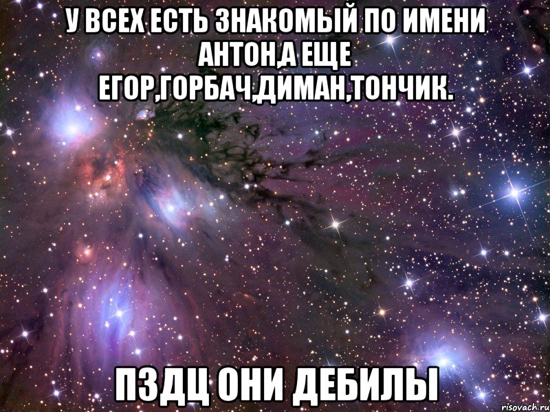 У всех есть знакомый по имени антон,а еще егор,горбач,диман,тончик. Пздц они дебилы, Мем Космос