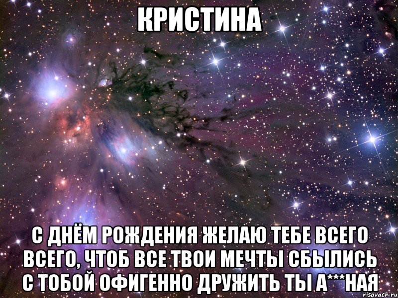 КРИСТИНА С днём рождения желаю тебе всего всего, чтоб все твои мечты сбылись с тобой офигенно дружить ты а***ная, Мем Космос