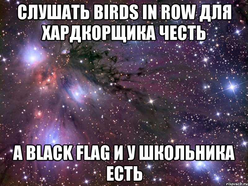 Слушать Birds In Row для хардкорщика честь А Black Flag и у школьника есть, Мем Космос