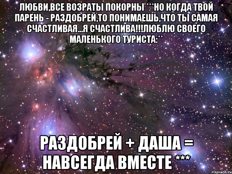 любви,все возраты покорны ***но когда твой парень - Раздобрей,то понимаешь,что ты самая счастливая...я счастлива!!!люблю своего маленького туриста:** Раздобрей + Даша = Навсегда вместе ***, Мем Космос