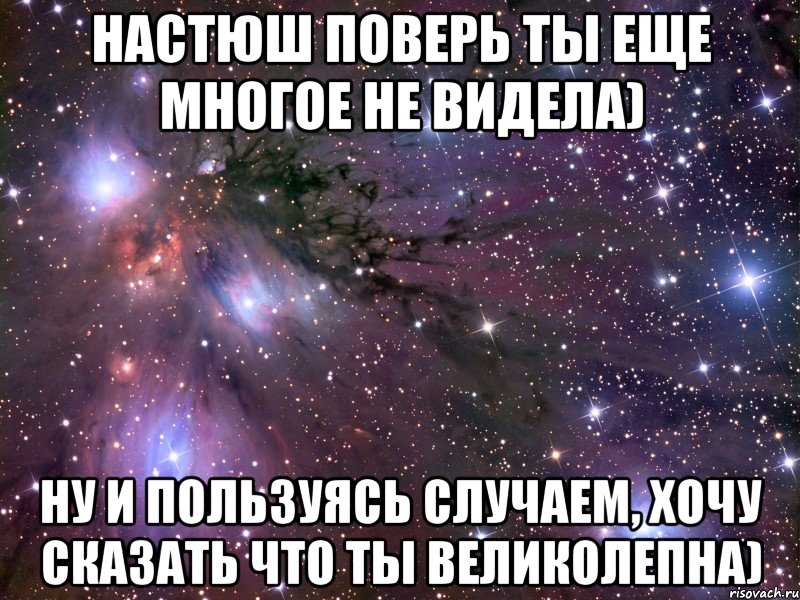 Настюш поверь ты еще многое не видела) Ну и пользуясь случаем, хочу сказать что ты великолепна), Мем Космос