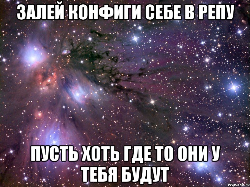 Залей конфиги себе в репу Пусть хоть где то они у тебя будут, Мем Космос