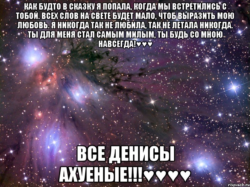 Как будто в сказку я попала, Когда мы встретились с тобой. Всех слов на свете будет мало, Чтоб выразить мою любовь. Я никогда так не любила, Так не летала никогда. Ты для меня стал самым милым, Ты будь со мною навсегда!♥♥♥ Все денисы ахуеные!!!♥♥♥♥, Мем Космос