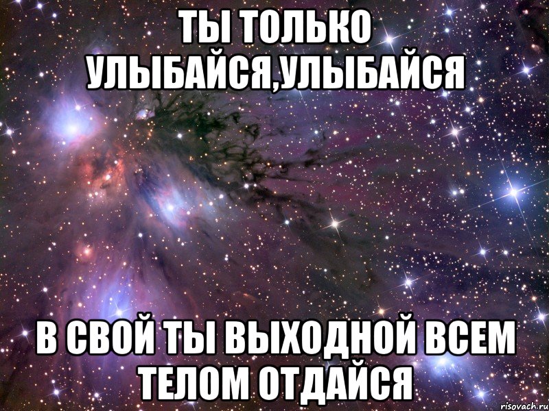 ты только улыбайся,улыбайся в свой ты выходной всем телом отдайся, Мем Космос