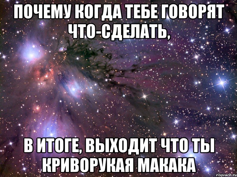 Почему когда тебе говорят что-сделать, в итоге, выходит что ты криворукая макака, Мем Космос