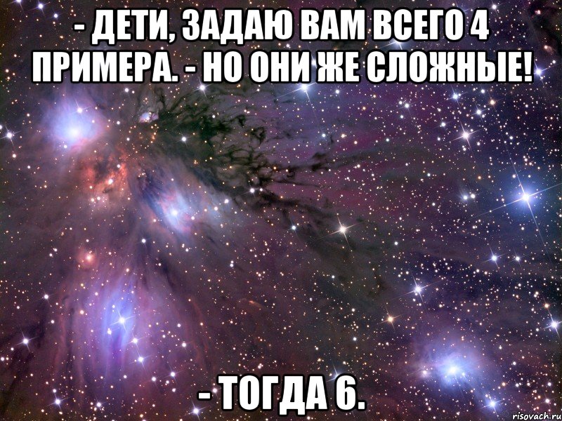 - Дети, задаю вам всего 4 примера. - Но они же сложные! - Тогда 6., Мем Космос