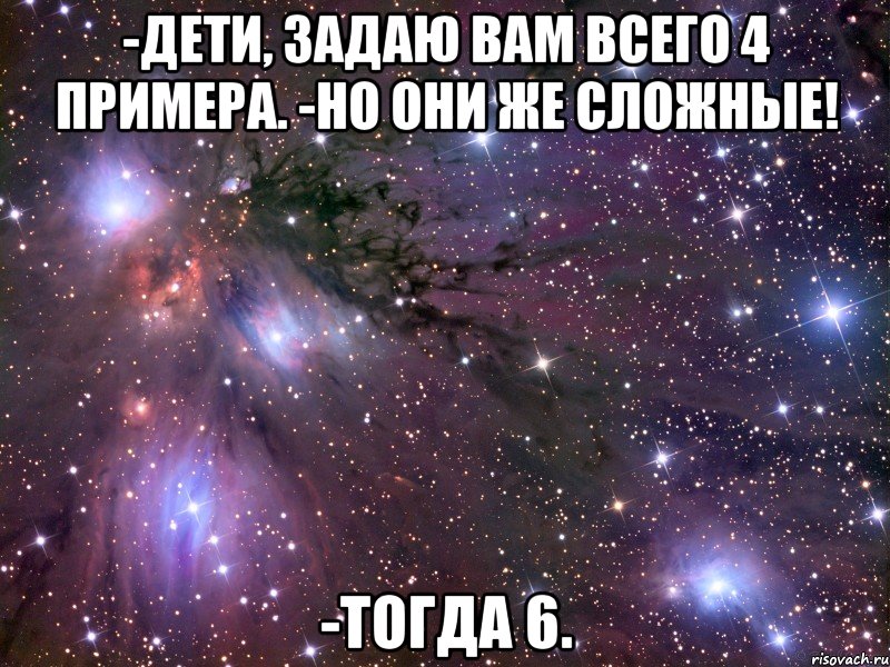 -Дети, задаю вам всего 4 примера. -Но они же сложные! -Тогда 6., Мем Космос