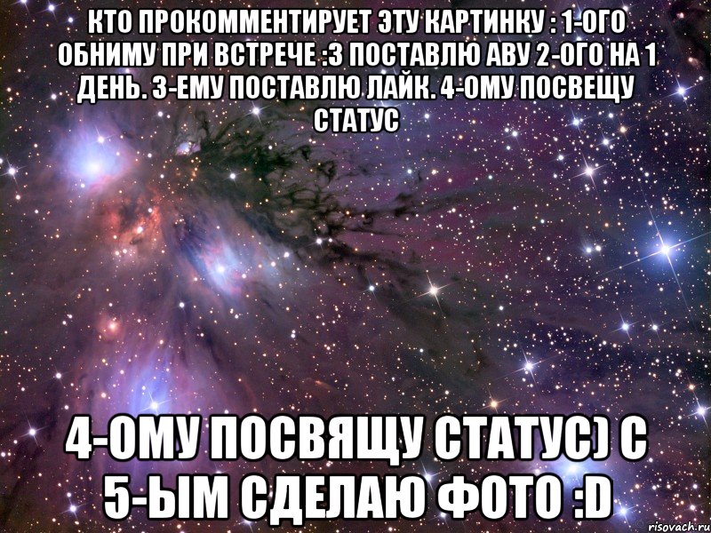 Кто прокомментирует эту картинку : 1-ого Обниму при встрече :з Поставлю аву 2-ого на 1 день. 3-ему поставлю лайк. 4-ому посвещу статус 4-ому посвящу статус) С 5-ым сделаю фото :D, Мем Космос